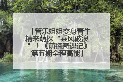管乐姐姐变身青牛精来萌探“乘风破浪”！《萌探奇遇记》第五期全程高能