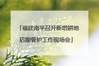 福建南平召开新增耕地后期管护工作现场会