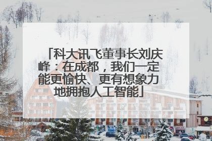 科大讯飞董事长刘庆峰：在成都，我们一定能更愉快、更有想象力地拥抱人工智能