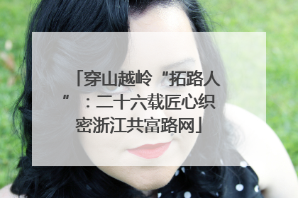 穿山越岭“拓路人”：二十六载匠心织密浙江共富路网