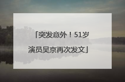 突发意外！51岁演员吴京再次发文