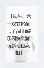 端午、六一双节将至，石景山游乐园多个游玩新项目亮相