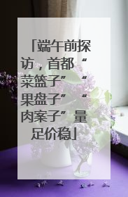 端午前探访，首都“菜篮子”“果盘子”“肉案子”量足价稳