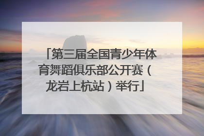 第三届全国青少年体育舞蹈俱乐部公开赛（龙岩上杭站）举行