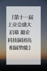 第十一届上交会盛大启幕 厦企科技展团亮相展势能