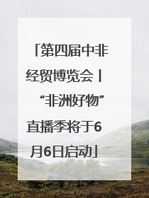 第四届中非经贸博览会丨“非洲好物”直播季将于6月6日启动