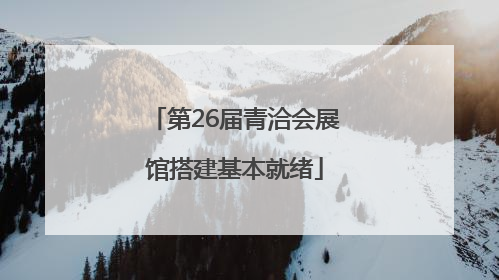 第26届青洽会展馆搭建基本就绪