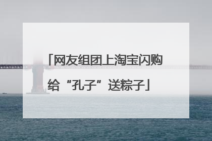 网友组团上淘宝闪购给“孔子”送粽子