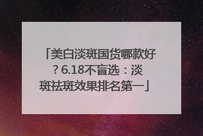美白淡斑国货哪款好？6.18不盲选：淡斑祛斑效果排名第一