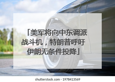 美军将向中东调派战斗机，特朗普呼吁伊朗无条件投降