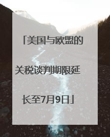 美国与欧盟的关税谈判期限延长至7月9日