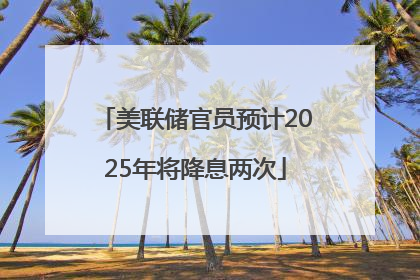 美联储官员预计2025年将降息两次