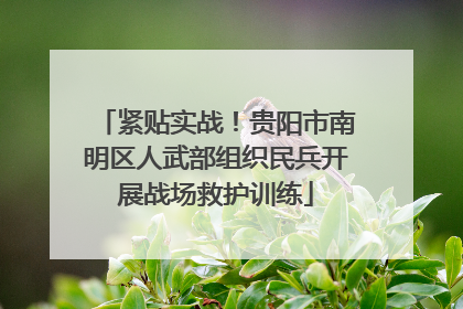 紧贴实战！贵阳市南明区人武部组织民兵开展战场救护训练