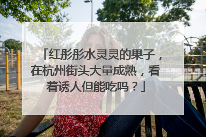 红彤彤水灵灵的果子，在杭州街头大量成熟，看着诱人但能吃吗？