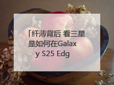 纤薄背后 看三星是如何在Galaxy S25 Edge上实现突破的