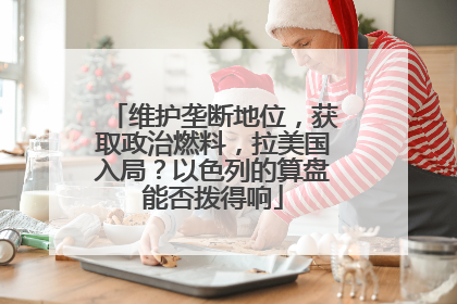 维护垄断地位，获取政治燃料，拉美国入局？以色列的算盘能否拨得响