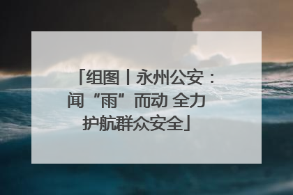 组图丨永州公安：闻“雨”而动 全力护航群众安全