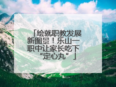 绘就职教发展新图景！乐山一职中让家长吃下“定心丸”