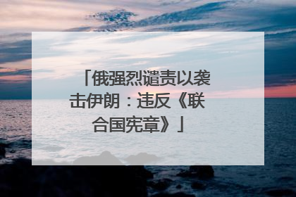 俄强烈谴责以袭击伊朗：违反《联合国宪章》