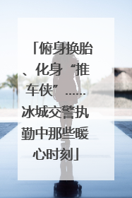 俯身换胎、化身“推车侠”……冰城交警执勤中那些暖心时刻