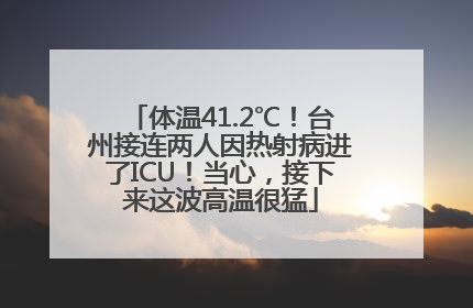 体温41.2℃！台州接连两人因热射病进了ICU！当心，接下来这波高温很猛