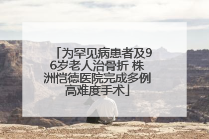 为罕见病患者及96岁老人治骨折 株洲恺德医院完成多例高难度手术