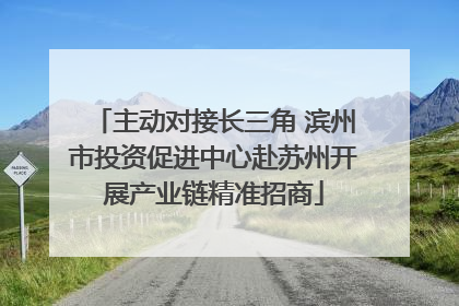 主动对接长三角 滨州市投资促进中心赴苏州开展产业链精准招商