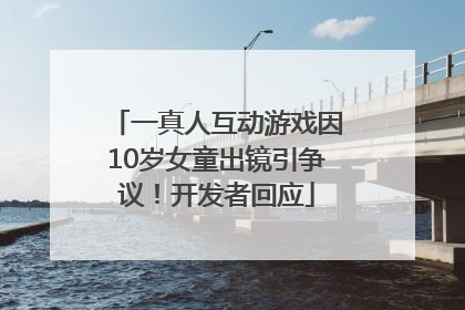 一真人互动游戏因10岁女童出镜引争议！开发者回应