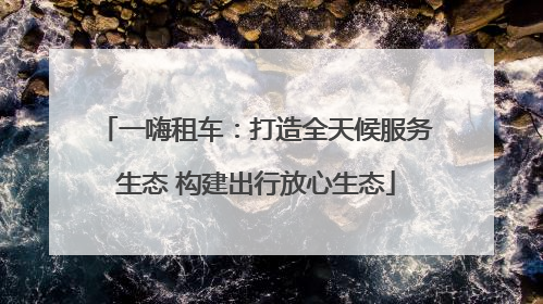 一嗨租车：打造全天候服务生态 构建出行放心生态