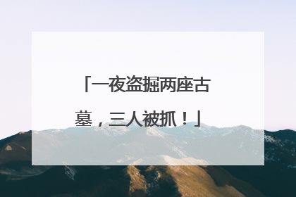 一夜盗掘两座古墓，三人被抓！