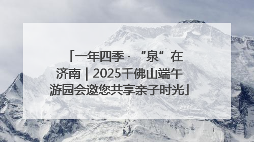 一年四季 · “泉”在济南｜2025千佛山端午游园会邀您共享亲子时光