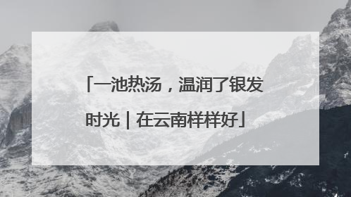 一池热汤，温润了银发时光｜在云南样样好