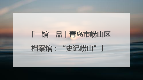 一馆一品｜青岛市崂山区档案馆：“史记崂山”