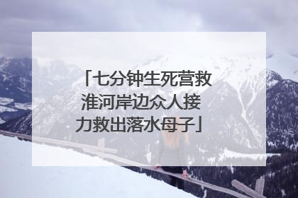 七分钟生死营救 淮河岸边众人接力救出落水母子
