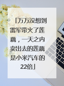 万万没想到雷军带火了莲藕，一天之内卖出去的莲藕是小米汽车的22倍