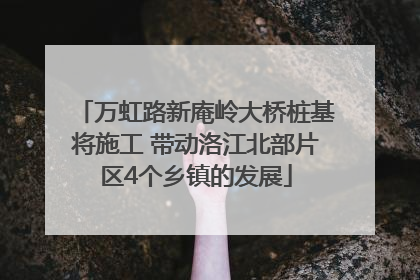 万虹路新庵岭大桥桩基将施工 带动洛江北部片区4个乡镇的发展