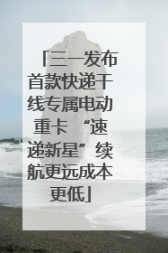 三一发布首款快递干线专属电动重卡 “速递新星”续航更远成本更低