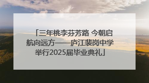 三年桃李芬芳路 今朝启航向远方——庐江裴岗中学举行2025届毕业典礼