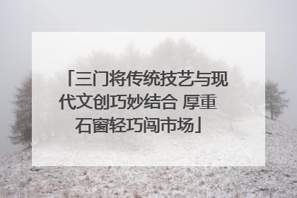 三门将传统技艺与现代文创巧妙结合 厚重石窗轻巧闯市场