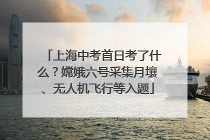 上海中考首日考了什么？嫦娥六号采集月壤、无人机飞行等入题