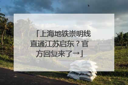 上海地铁崇明线直通江苏启东？官方回复来了→