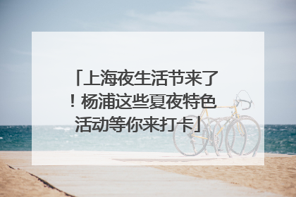 上海夜生活节来了！杨浦这些夏夜特色活动等你来打卡