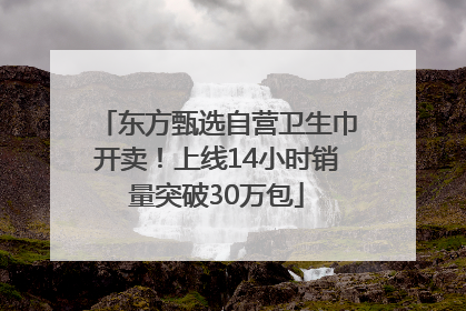 东方甄选自营卫生巾开卖！上线14小时销量突破30万包