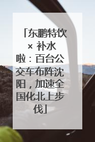 东鹏特饮 × 补水啦：百台公交车布阵沈阳，加速全国化北上步伐