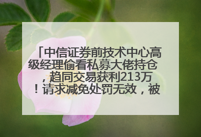 中信证券前技术中心高级经理偷看私募大佬持仓，趋同交易获利213万！请求减免处罚无效，被罚没426万