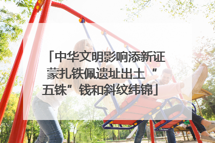 中华文明影响添新证 蒙扎铁佩遗址出土“五铢”钱和斜纹纬锦
