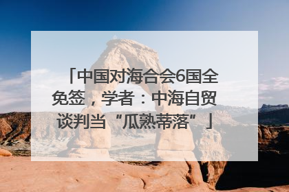 中国对海合会6国全免签，学者：中海自贸谈判当“瓜熟蒂落”