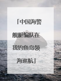中国海警舰艇编队在我钓鱼岛领海巡航