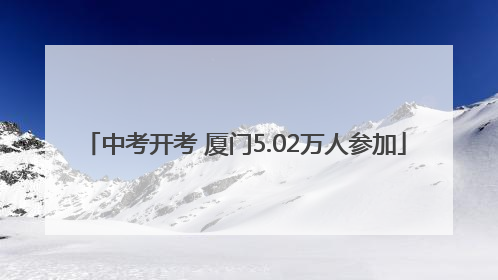 中考开考 厦门5.02万人参加