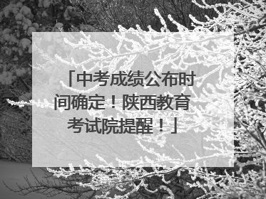 中考成绩公布时间确定！陕西教育考试院提醒！